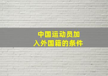 中国运动员加入外国籍的条件