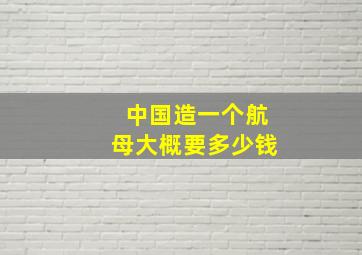 中国造一个航母大概要多少钱