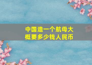 中国造一个航母大概要多少钱人民币