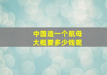 中国造一个航母大概要多少钱呢