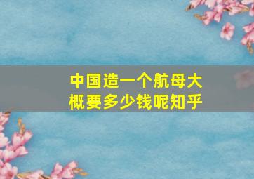 中国造一个航母大概要多少钱呢知乎