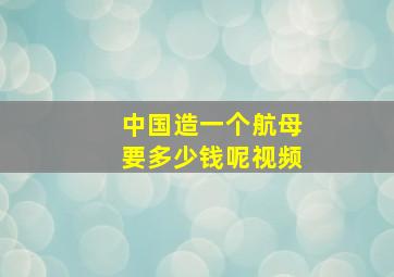 中国造一个航母要多少钱呢视频