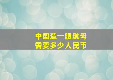 中国造一艘航母需要多少人民币