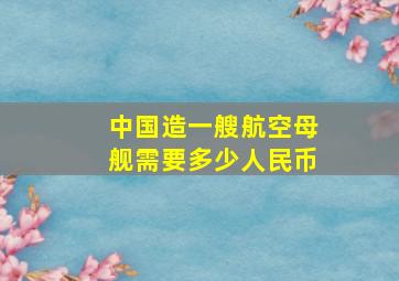 中国造一艘航空母舰需要多少人民币