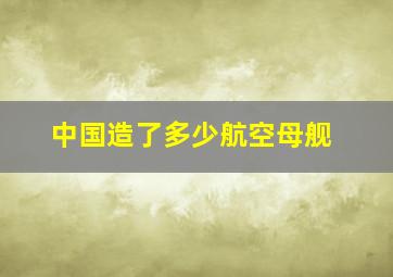 中国造了多少航空母舰