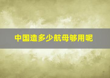 中国造多少航母够用呢