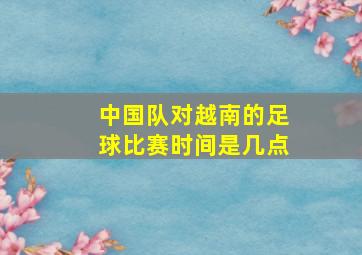 中国队对越南的足球比赛时间是几点