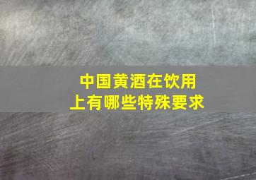 中国黄酒在饮用上有哪些特殊要求