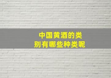 中国黄酒的类别有哪些种类呢