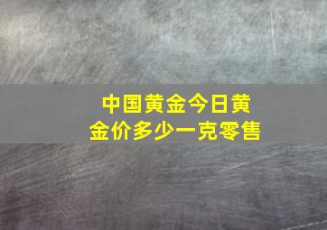 中国黄金今日黄金价多少一克零售