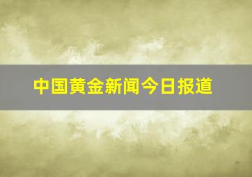 中国黄金新闻今日报道