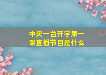 中央一台开学第一课直播节目是什么