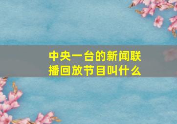 中央一台的新闻联播回放节目叫什么