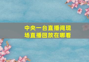 中央一台直播间现场直播回放在哪看