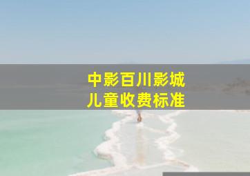 中影百川影城儿童收费标准