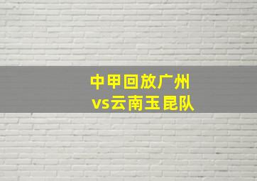 中甲回放广州vs云南玉昆队