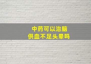 中药可以治脑供血不足头晕吗