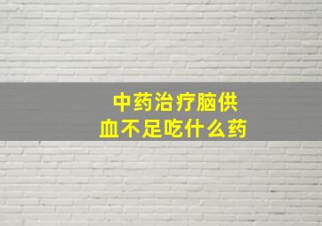 中药治疗脑供血不足吃什么药