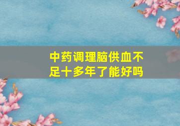 中药调理脑供血不足十多年了能好吗