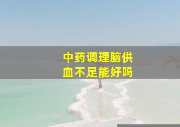 中药调理脑供血不足能好吗