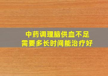 中药调理脑供血不足需要多长时间能治疗好