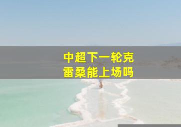 中超下一轮克雷桑能上场吗