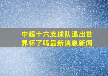 中超十六支球队退出世界杯了吗最新消息新闻