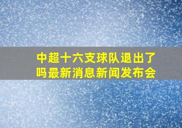 中超十六支球队退出了吗最新消息新闻发布会