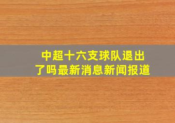 中超十六支球队退出了吗最新消息新闻报道