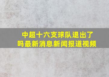 中超十六支球队退出了吗最新消息新闻报道视频