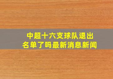 中超十六支球队退出名单了吗最新消息新闻