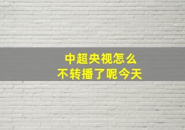 中超央视怎么不转播了呢今天