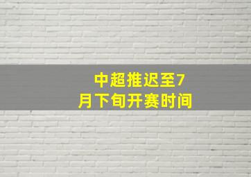 中超推迟至7月下旬开赛时间