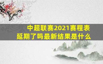 中超联赛2021赛程表延期了吗最新结果是什么