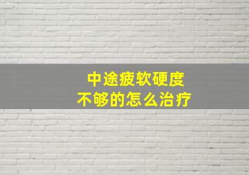 中途疲软硬度不够的怎么治疗