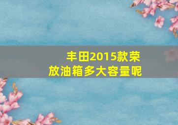 丰田2015款荣放油箱多大容量呢