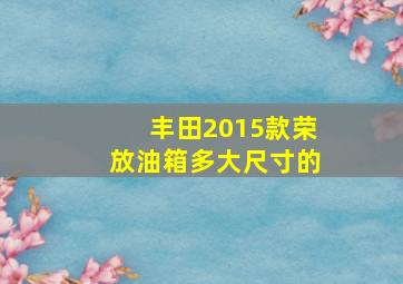 丰田2015款荣放油箱多大尺寸的