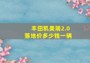 丰田凯美瑞2.0落地价多少钱一辆