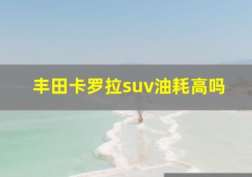 丰田卡罗拉suv油耗高吗