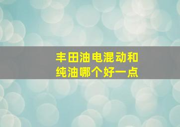 丰田油电混动和纯油哪个好一点