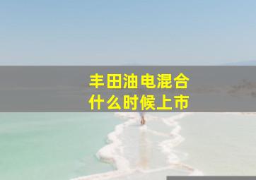 丰田油电混合什么时候上市