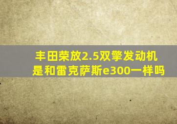 丰田荣放2.5双擎发动机是和雷克萨斯e300一样吗