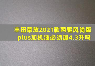 丰田荣放2021款两驱风尚版plus加机油必须加4.3升吗