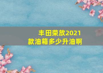 丰田荣放2021款油箱多少升油啊