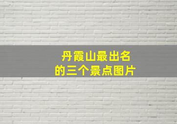 丹霞山最出名的三个景点图片