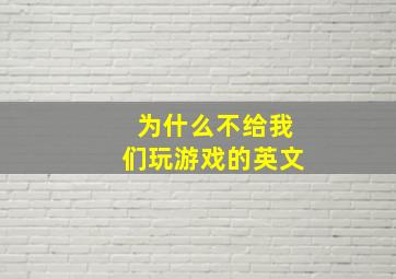 为什么不给我们玩游戏的英文