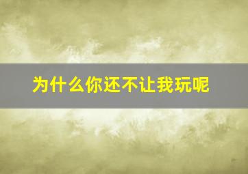 为什么你还不让我玩呢