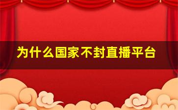 为什么国家不封直播平台