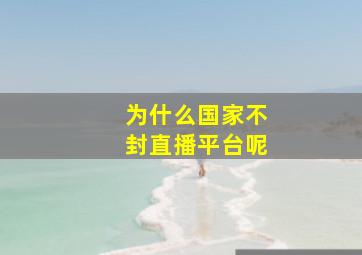 为什么国家不封直播平台呢