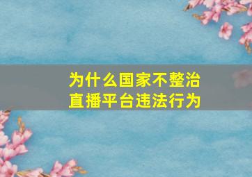 为什么国家不整治直播平台违法行为